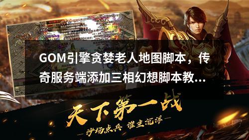 GOM引擎贪婪老人地图脚本，传奇服务端添加三相幻想脚本教程