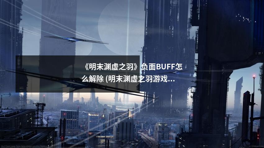 《明末渊虚之羽》负面BUFF怎么解除 (明末渊虚之羽游戏)