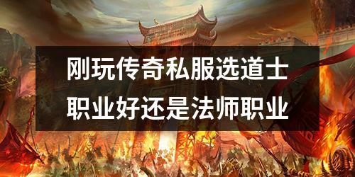 刚玩传奇私服选道士职业好还是法师职业