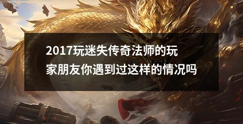 2017玩迷失传奇法师的玩家朋友你遇到过这样的情况吗